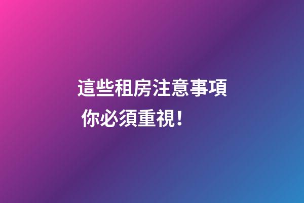 這些租房注意事項 你必須重視！